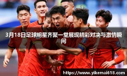 3月18日足球明星齐聚一堂展现精彩对决与激情瞬间