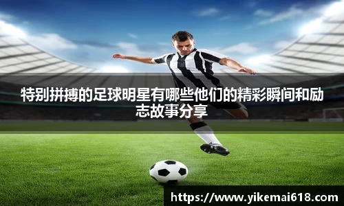 特别拼搏的足球明星有哪些他们的精彩瞬间和励志故事分享