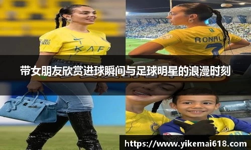 带女朋友欣赏进球瞬间与足球明星的浪漫时刻