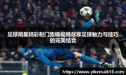 足球明星精彩射门集锦视频尽享足球魅力与技巧的完美结合
